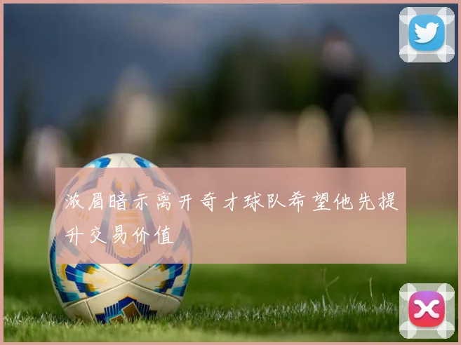 浓眉暗示离开奇才球队希望他先提升交易价值