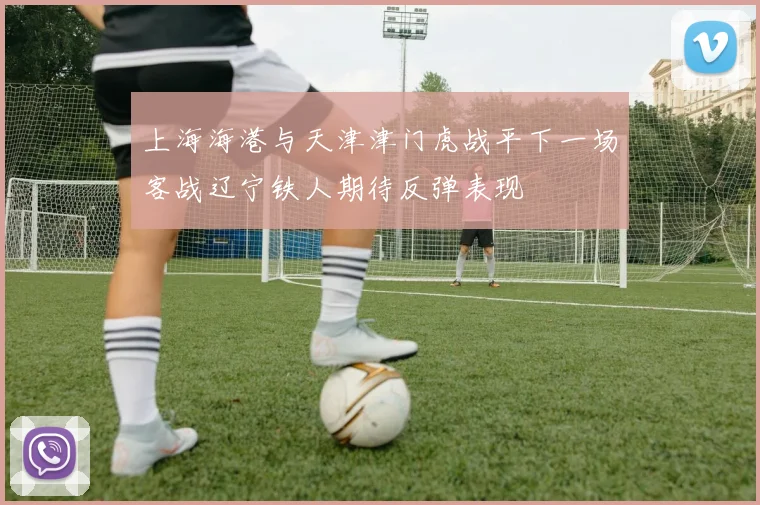 上海海港与天津津门虎战平下一场客战辽宁铁人期待反弹表现