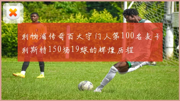 利物浦传奇百大守门人第100名麦卡利斯特150场19球的辉煌历程
