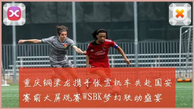 重庆铜梁龙携手张雪机车共赴国安赛前大屏观赛WSBK梦幻联动盛宴