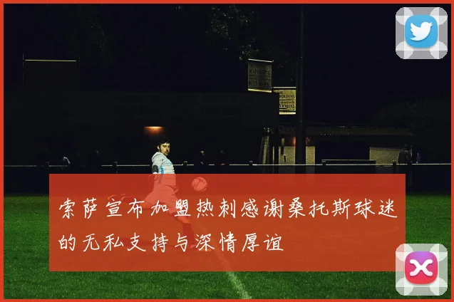 索萨宣布加盟热刺感谢桑托斯球迷的无私支持与深情厚谊