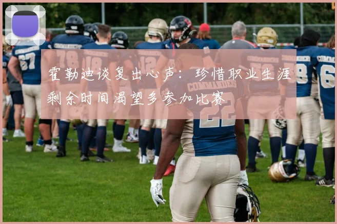 霍勒迪谈复出心声：珍惜职业生涯剩余时间渴望多参加比赛