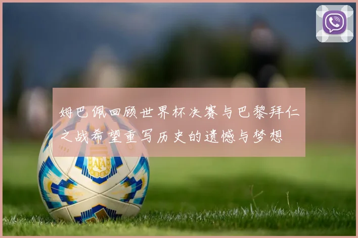 姆巴佩回顾世界杯决赛与巴黎拜仁之战希望重写历史的遗憾与梦想