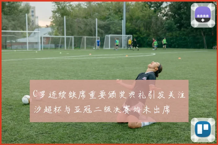 C罗连续缺席重要颁奖典礼引发关注沙超杯与亚冠二级决赛均未出席