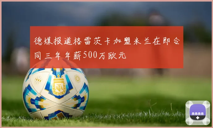 德媒报道格雷茨卡加盟米兰在即合同三年年薪500万欧元