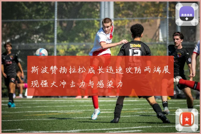 斯波赞扬拉松成长迅速攻防两端展现强大冲击力与感染力