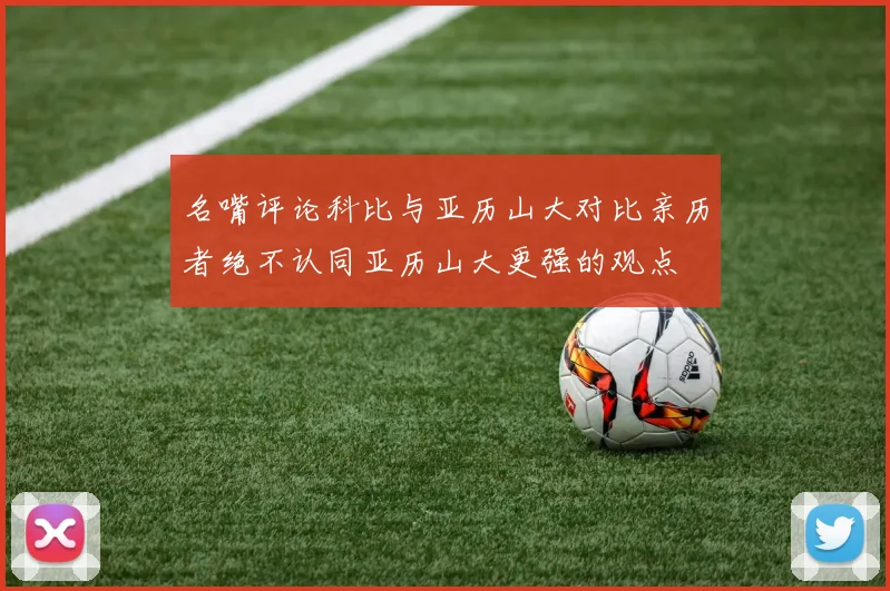 名嘴评论科比与亚历山大对比亲历者绝不认同亚历山大更强的观点