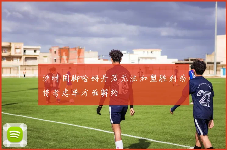 沙特国脚哈姆丹若无法加盟胜利或将考虑单方面解约