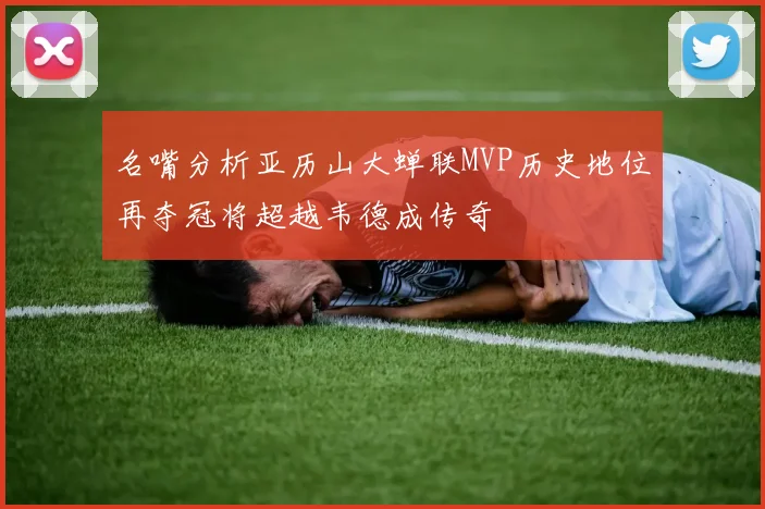 名嘴分析亚历山大蝉联MVP历史地位再夺冠将超越韦德成传奇