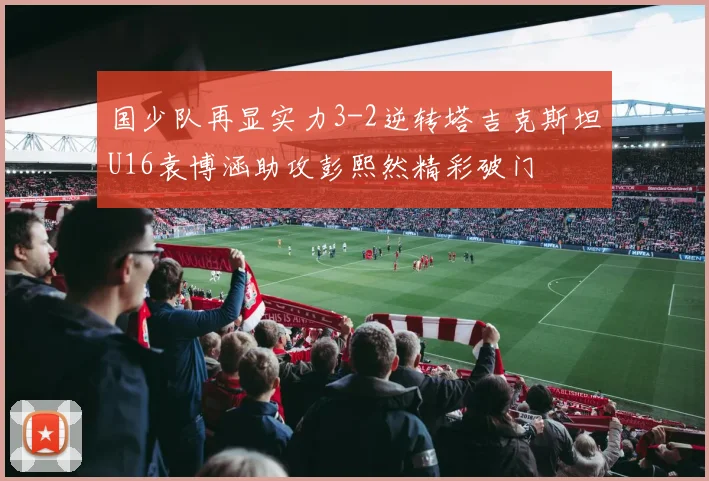 国少队再显实力3-2逆转塔吉克斯坦U16袁博涵助攻彭熙然精彩破门